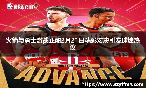 西甲直播西甲直播火箭与勇士激战正酣2月21日精彩对决引发球迷热议