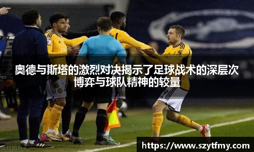 西甲直播西甲直播奥德与斯塔的激烈对决揭示了足球战术的深层次博弈与球队精神的较量