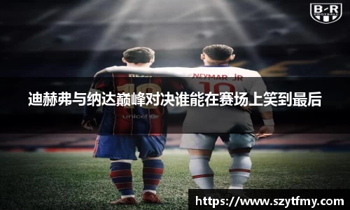 迪赫弗与纳达巅峰对决谁能在赛场上笑到最后