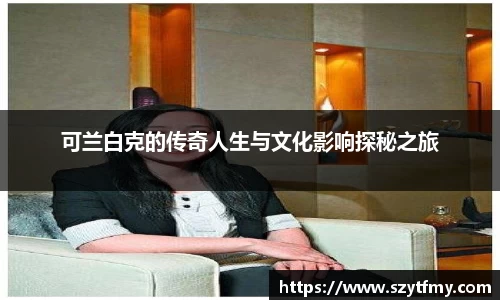 可兰白克的传奇人生与文化影响探秘之旅